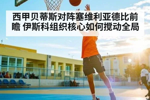西甲贝蒂斯对阵塞维利亚德比前瞻 伊斯科组织核心如何搅动全局