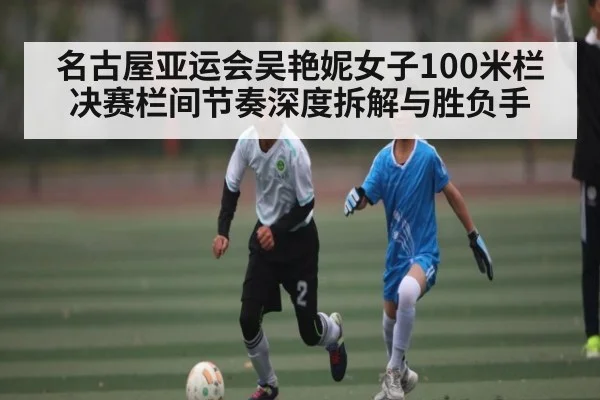 名古屋亚运会吴艳妮女子100米栏决赛栏间节奏深度拆解与胜负手