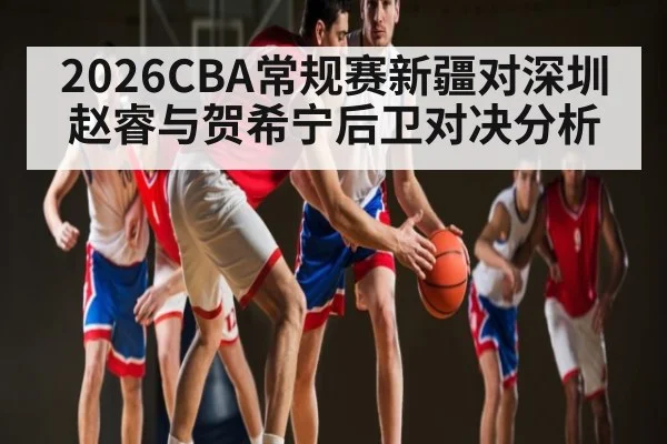 2026CBA常规赛新疆对深圳赵睿与贺希宁后卫对决分析