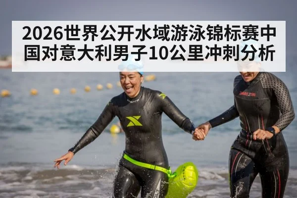 2026世界公开水域游泳锦标赛中国对意大利男子10公里冲刺分析