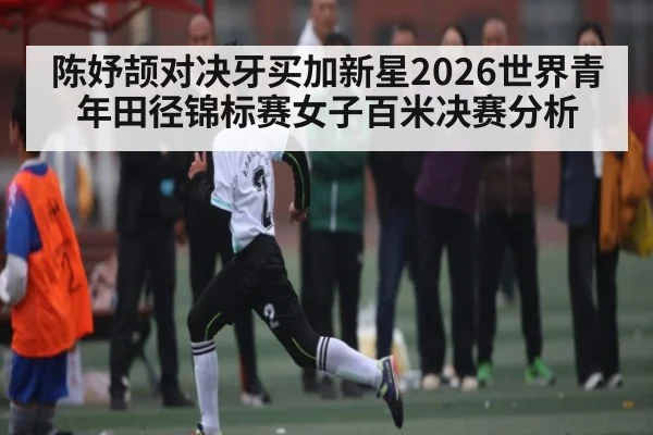 陈妤颉对决牙买加新星2026世界青年田径锦标赛女子百米决赛分析