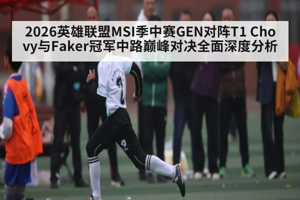 2026英雄联盟MSI季中赛GEN对阵T1 Chovy与Faker冠军中路巅峰对决全面深度分析