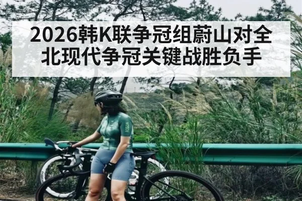 2026韩K联争冠组蔚山对全北现代争冠关键战胜负手
