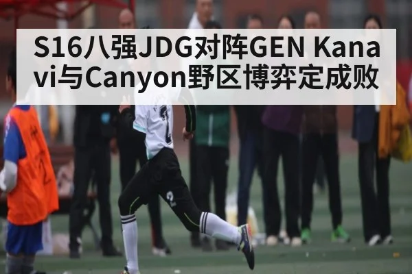 S16八强JDG对阵GEN Kanavi与Canyon野区博弈定成败