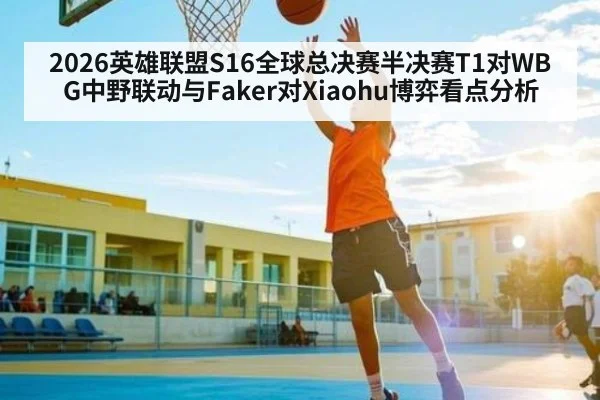 2026英雄联盟S16全球总决赛半决赛T1对WBG中野联动与Faker对Xiaohu博弈看点分析 - Kaiyuan sports